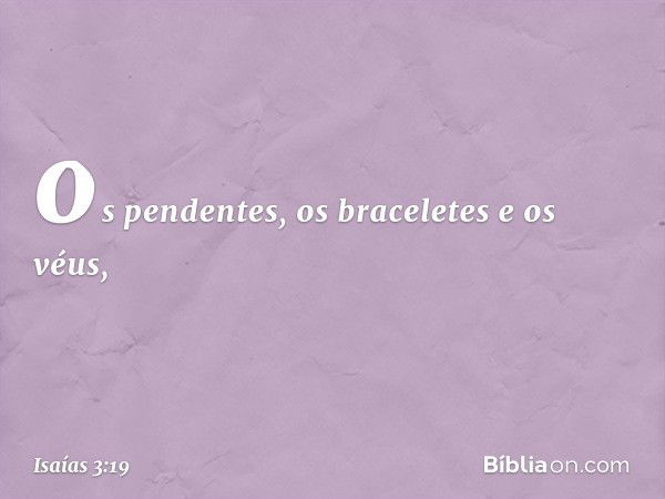 os pendentes, os braceletes e os véus, -- Isaías 3:19