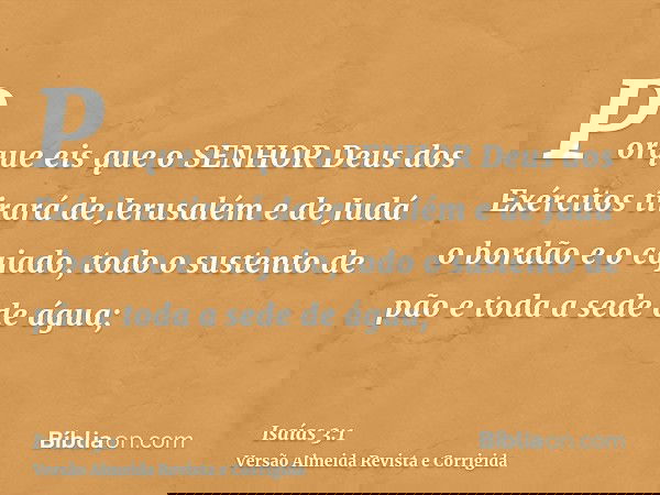 Porque eis que o SENHOR Deus dos Exércitos tirará de Jerusalém e de Judá o bordão e o cajado, todo o sustento de pão e toda a sede de água;