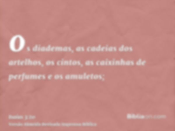 os diademas, as cadeias dos artelhos, os cintos, as caixinhas de perfumes e os amuletos;