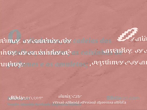 os diademas, as cadeias dos artelhos, os cintos, as caixinhas de perfumes e os amuletos;