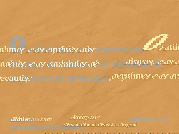 os diademas, e os enfeites dos braços, e as cadeias, e as caixinhas de perfumes e as arrecadas;