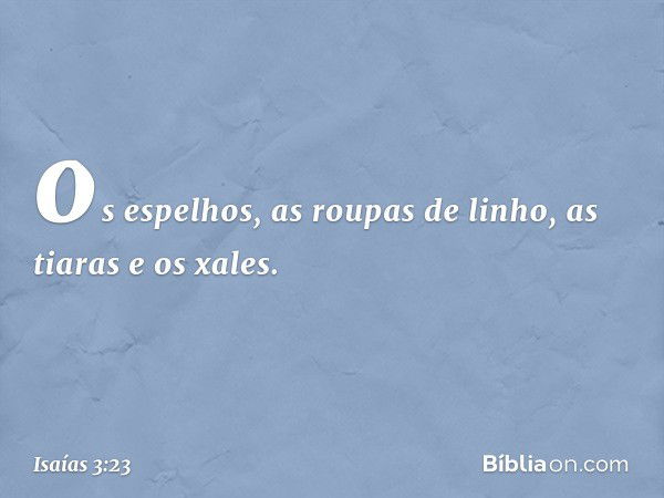 os espelhos, as roupas de linho, as tiaras e os xales. -- Isaías 3:23