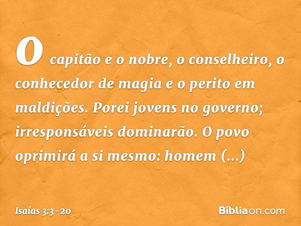 o capitão e o nobre,
o conselheiro, o conhecedor de magia
e o perito em maldições. Porei jovens no governo;
irresponsáveis dominarão. O povo oprimirá a si mesmo