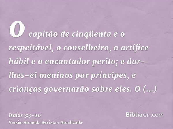 o capitão de cinqüenta e o respeitável, o conselheiro, o artífice hábil e o encantador perito;e dar-lhes-ei meninos por príncipes, e crianças governarão sobre e