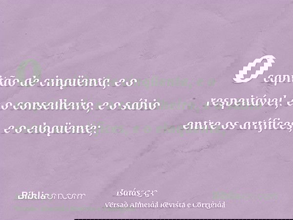 o capitão de cinqüenta, e o respeitável, e o conselheiro, e o sábio entre os artífices, e o eloqüente;