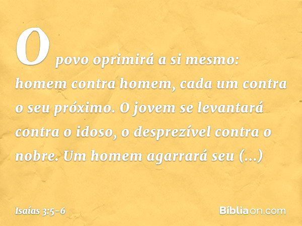 O povo oprimirá a si mesmo:
homem contra homem,
cada um contra o seu próximo.
O jovem se levantará contra o idoso,
o desprezível contra o nobre. Um homem agarra