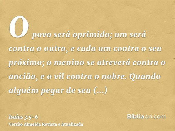 O povo será oprimido; um será contra o outro, e cada um contra o seu próximo; o menino se atreverá contra o ancião, e o vil contra o nobre.Quando alguém pegar d