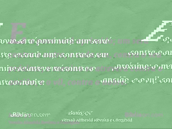 E o povo será oprimido; um será contra o outro, e cada um, contra o seu próximo; o menino se atreverá contra o ancião, e o vil, contra o nobre.