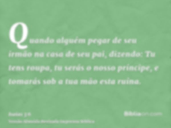 Quando alguém pegar de seu irmão na casa de seu pai, dizendo: Tu tens roupa, tu serás o nosso príncipe, e tomarás sob a tua mão esta ruína.