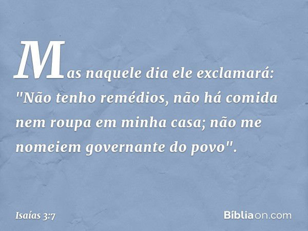 Mas naquele dia ele exclamará:
"Não tenho remédios,
não há comida nem roupa em minha casa;
não me nomeiem governante do povo". -- Isaías 3:7