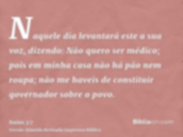 Naquele dia levantará este a sua voz, dizendo: Não quero ser médico; pois em minha casa não há pão nem roupa; não me haveis de constituir governador sobre o pov