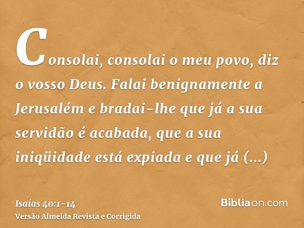 Consolai, consolai o meu povo, diz o vosso Deus.Falai benignamente a Jerusalém e bradai-lhe que já a sua servidão é acabada, que a sua iniqüidade está expiada e