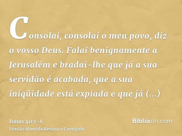 Consolai, consolai o meu povo, diz o vosso Deus.Falai benignamente a Jerusalém e bradai-lhe que já a sua servidão é acabada, que a sua iniqüidade está expiada e