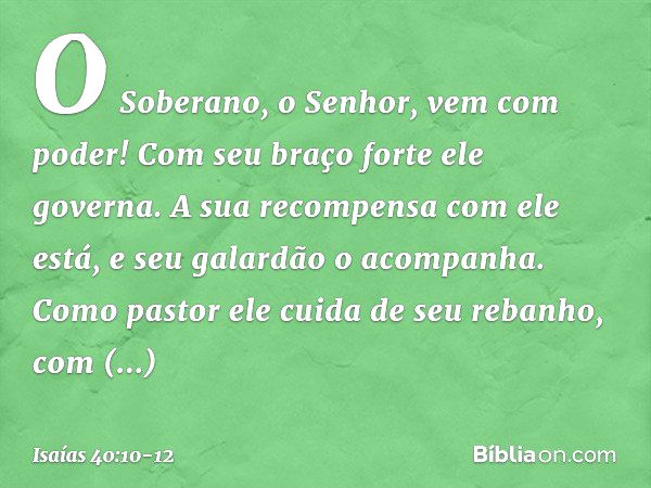 O Soberano, o Senhor, vem com poder!
Com seu braço forte ele governa.
A sua recompensa com ele está,
e seu galardão o acompanha. Como pastor ele cuida de seu re