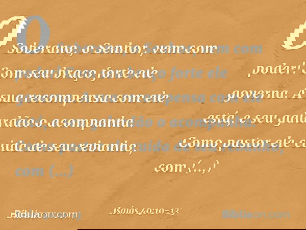 O Soberano, o Senhor, vem com poder!
Com seu braço forte ele governa.
A sua recompensa com ele está,
e seu galardão o acompanha. Como pastor ele cuida de seu re
