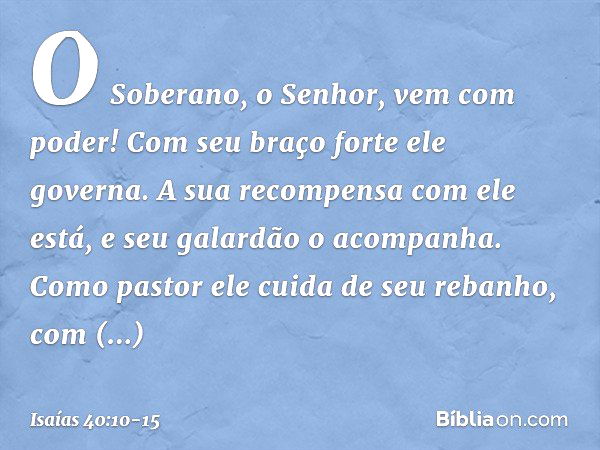 O Soberano, o Senhor, vem com poder!
Com seu braço forte ele governa.
A sua recompensa com ele está,
e seu galardão o acompanha. Como pastor ele cuida de seu re