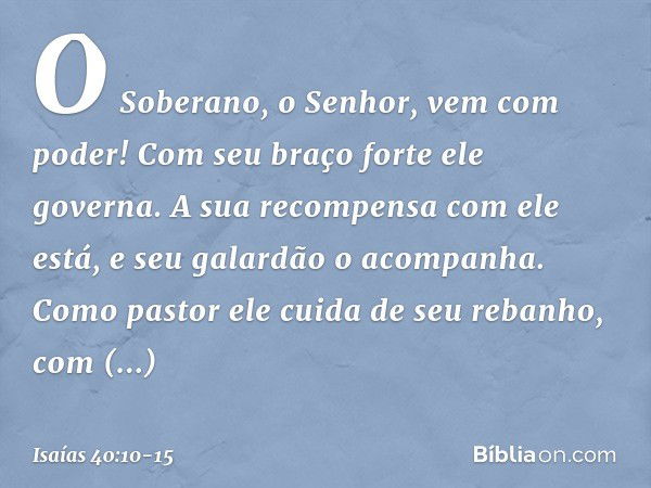 O Soberano, o Senhor, vem com poder!
Com seu braço forte ele governa.
A sua recompensa com ele está,
e seu galardão o acompanha. Como pastor ele cuida de seu re