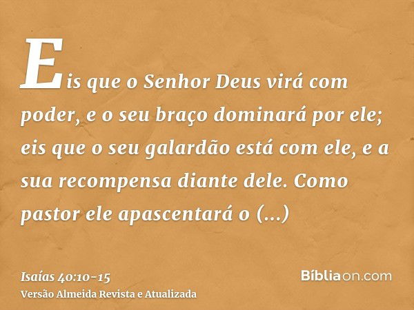 Eis que o Senhor Deus virá com poder, e o seu braço dominará por ele; eis que o seu galardão está com ele, e a sua recompensa diante dele.Como pastor ele apasce