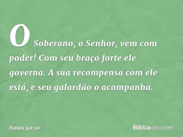 O Soberano, o Senhor, vem com poder!
Com seu braço forte ele governa.
A sua recompensa com ele está,
e seu galardão o acompanha. -- Isaías 40:10