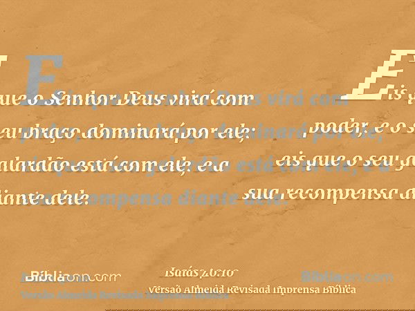 Eis que o Senhor Deus virá com poder, e o seu braço dominará por ele; eis que o seu galardão está com ele, e a sua recompensa diante dele.