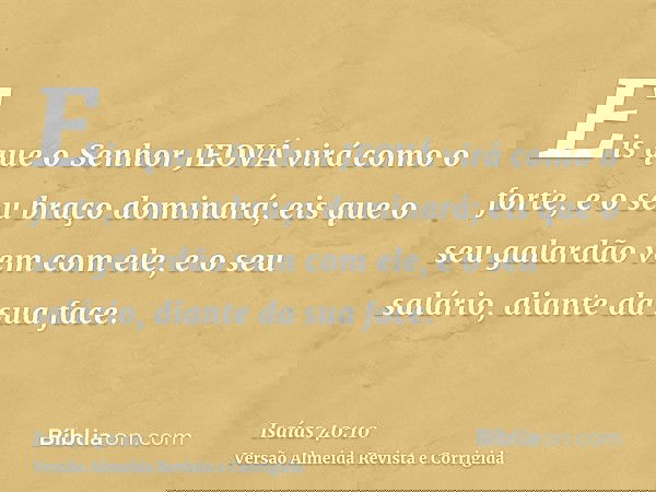 Eis que o Senhor JEOVÁ virá como o forte, e o seu braço dominará; eis que o seu galardão vem com ele, e o seu salário, diante da sua face.