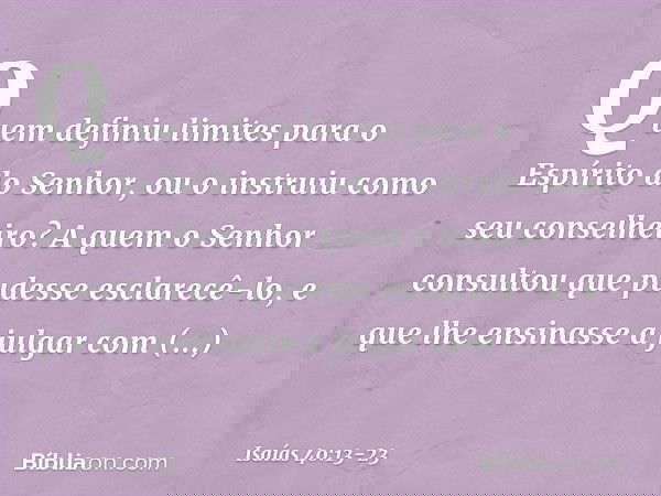 Quem definiu limites
para o Espírito do Senhor,
ou o instruiu como seu conselheiro? A quem o Senhor consultou
que pudesse esclarecê-lo,
e que lhe ensinasse a ju