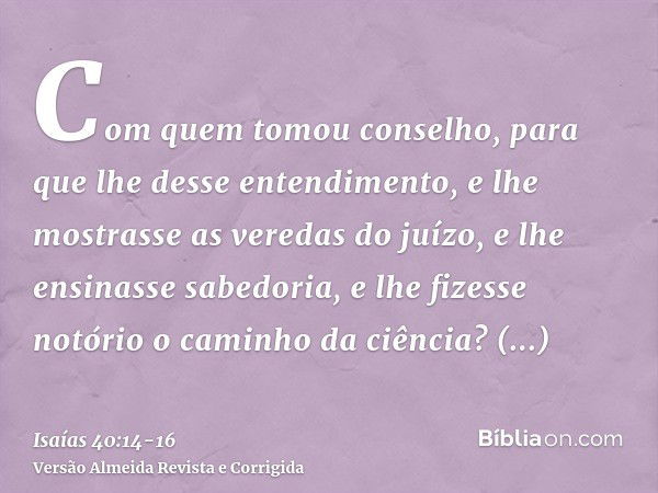 Com quem tomou conselho, para que lhe desse entendimento, e lhe mostrasse as veredas do juízo, e lhe ensinasse sabedoria, e lhe fizesse notório o caminho da ciê