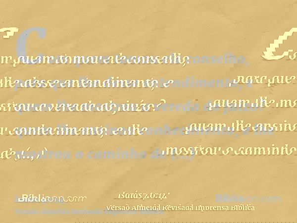 Com quem tomou ele conselho, para que lhe desse entendimento, e quem lhe mostrou a vereda do juízo? quem lhe ensinou conhecimento, e lhe mostrou o caminho de en