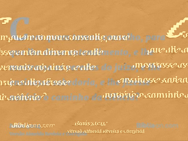 Com quem tomou conselho, para que lhe desse entendimento, e lhe mostrasse as veredas do juízo, e lhe ensinasse sabedoria, e lhe fizesse notório o caminho da ciê