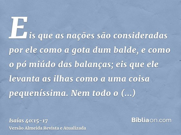 Eis que as nações são consideradas por ele como a gota dum balde, e como o pó miúdo das balanças; eis que ele levanta as ilhas como a uma coisa pequeníssima.Nem