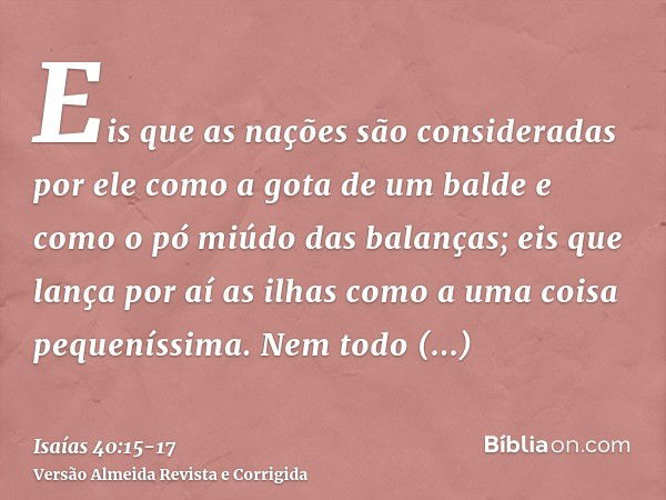 Eis que as nações são consideradas por ele como a gota de um balde e como o pó miúdo das balanças; eis que lança por aí as ilhas como a uma coisa pequeníssima.N