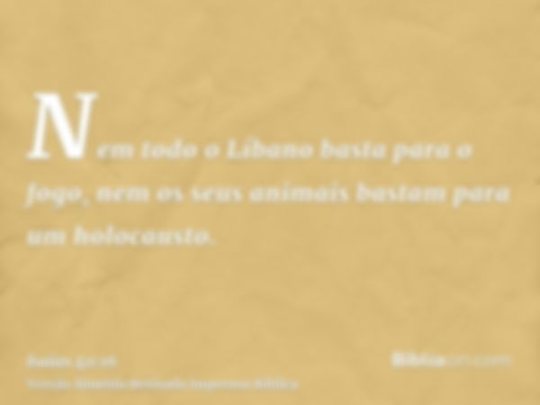 Nem todo o Líbano basta para o fogo, nem os seus animais bastam para um holocausto.