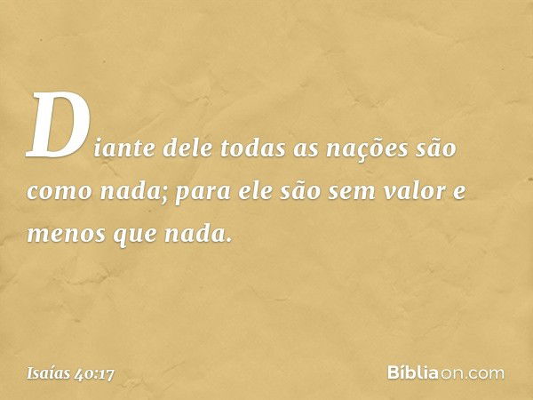 Diante dele todas as nações
são como nada;
para ele são sem valor e menos que nada. -- Isaías 40:17