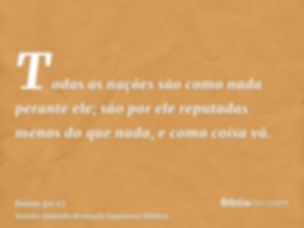 Todas as nações são como nada perante ele; são por ele reputadas menos do que nada, e como coisa vã.