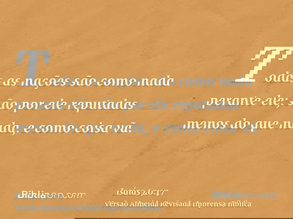 Todas as nações são como nada perante ele; são por ele reputadas menos do que nada, e como coisa vã.
