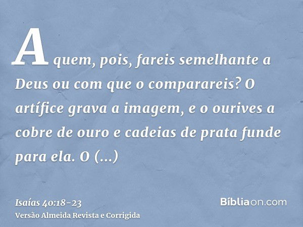 A quem, pois, fareis semelhante a Deus ou com que o comparareis?O artífice grava a imagem, e o ourives a cobre de ouro e cadeias de prata funde para ela.O empob