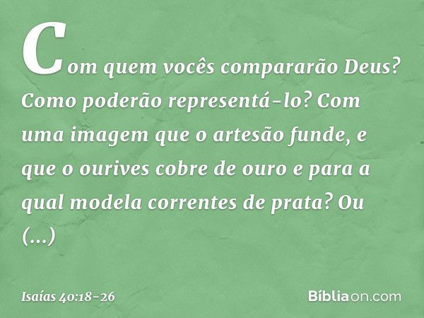 Com quem vocês compararão Deus?
Como poderão representá-lo? Com uma imagem que o artesão funde,
e que o ourives cobre de ouro
e para a qual modela correntes de 