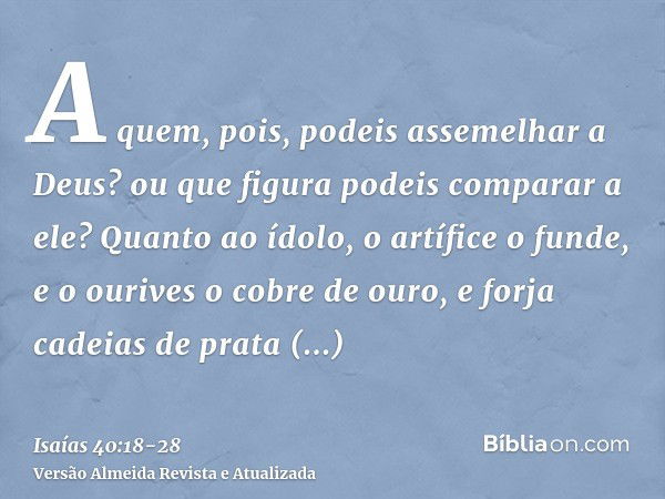 A quem, pois, podeis assemelhar a Deus? ou que figura podeis comparar a ele?Quanto ao ídolo, o artífice o funde, e o ourives o cobre de ouro, e forja cadeias de