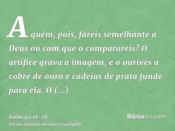 A quem, pois, fareis semelhante a Deus ou com que o comparareis?O artífice grava a imagem, e o ourives a cobre de ouro e cadeias de prata funde para ela.O empob