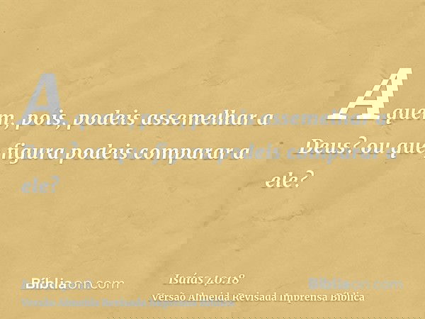 A quem, pois, podeis assemelhar a Deus? ou que figura podeis comparar a ele?
