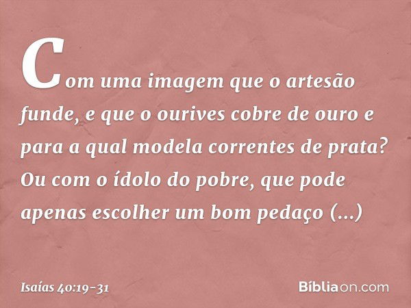 Com uma imagem que o artesão funde,
e que o ourives cobre de ouro
e para a qual modela correntes de prata? Ou com o ídolo do pobre,
que pode apenas escolher
um 