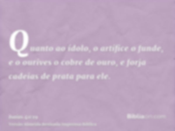 Quanto ao ídolo, o artífice o funde, e o ourives o cobre de ouro, e forja cadeias de prata para ele.