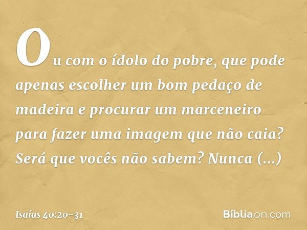 Ou com o ídolo do pobre,
que pode apenas escolher
um bom pedaço de madeira
e procurar um marceneiro
para fazer uma imagem que não caia? Será que vocês não sabem