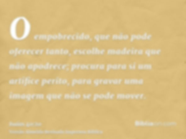 O empobrecido, que não pode oferecer tanto, escolhe madeira que não apodrece; procura para si um artífice perito, para gravar uma imagem que não se pode mover.