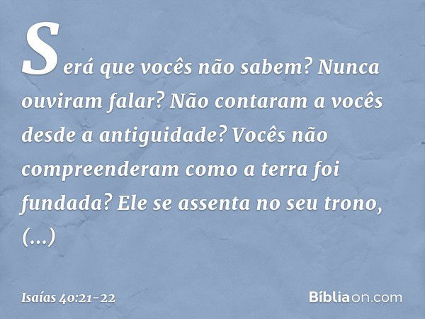 Será que vocês não sabem?
Nunca ouviram falar?
Não contaram a vocês desde a antiguidade?
Vocês não compreenderam
como a terra foi fundada? Ele se assenta no seu