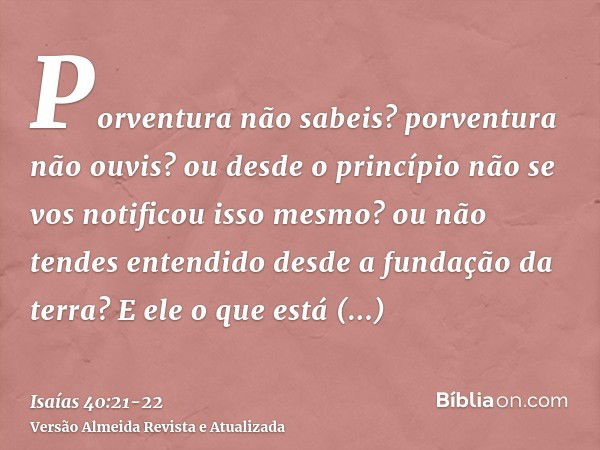 Porventura não sabeis? porventura não ouvis? ou desde o princípio não se vos notificou isso mesmo? ou não tendes entendido desde a fundação da terra?E ele o que