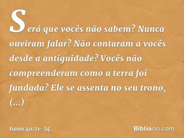 Será que vocês não sabem?
Nunca ouviram falar?
Não contaram a vocês desde a antiguidade?
Vocês não compreenderam
como a terra foi fundada? Ele se assenta no seu