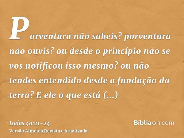 Porventura não sabeis? porventura não ouvis? ou desde o princípio não se vos notificou isso mesmo? ou não tendes entendido desde a fundação da terra?E ele o que