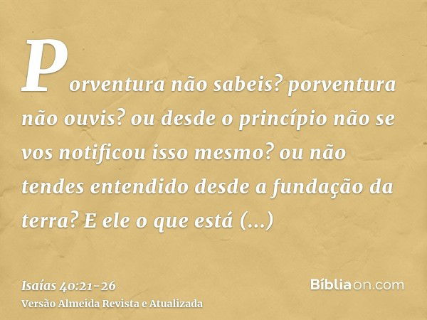 Porventura não sabeis? porventura não ouvis? ou desde o princípio não se vos notificou isso mesmo? ou não tendes entendido desde a fundação da terra?E ele o que