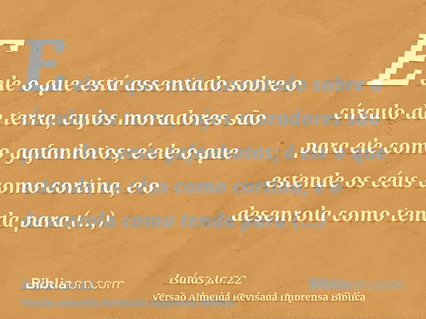 E ele o que está assentado sobre o círculo da terra, cujos moradores são para ele como gafanhotos; é ele o que estende os céus como cortina, e o desenrola como
